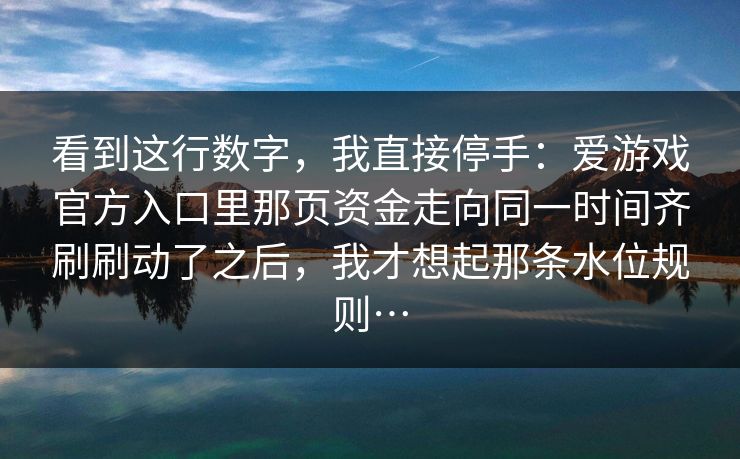 看到这行数字,我直接停手:爱游戏官方入口里那页资金走向同一时间齐刷刷动了之后,我才想起那条水位规则… 看到这行数字,我直接停手:爱游戏官方入口里那页资金走向同一时间齐刷刷动了之后,我才想起那条水位规则…