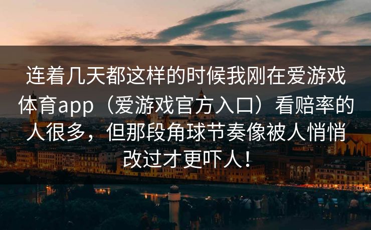 连着几天都这样的时候我刚在爱游戏体育app（爱游戏官方入口）看赔率的人很多，但那段角球节奏像被人悄悄改过才更吓人！