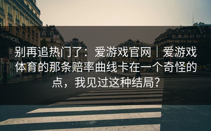 别再追热门了:爱游戏官网|爱游戏体育的那条赔率曲线卡在一个奇怪的点,我见过这种结局? 别再追热门了:爱游戏官网|爱游戏体育的那条赔率曲线卡在一个奇怪的点,我见过这种结局?
