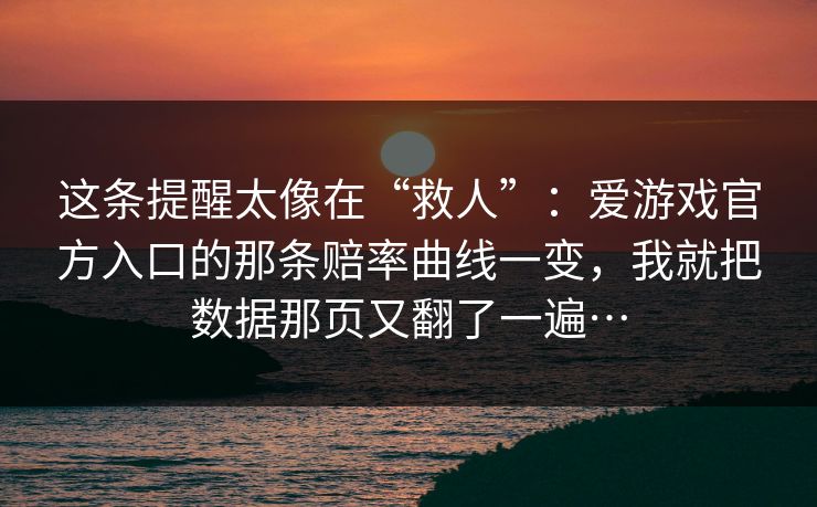 这条提醒太像在“救人”：爱游戏官方入口的那条赔率曲线一变，我就把数据那页又翻了一遍…