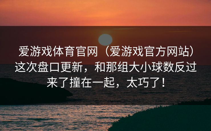 爱游戏体育官网（爱游戏官方网站）这次盘口更新，和那组大小球数反过来了撞在一起，太巧了！