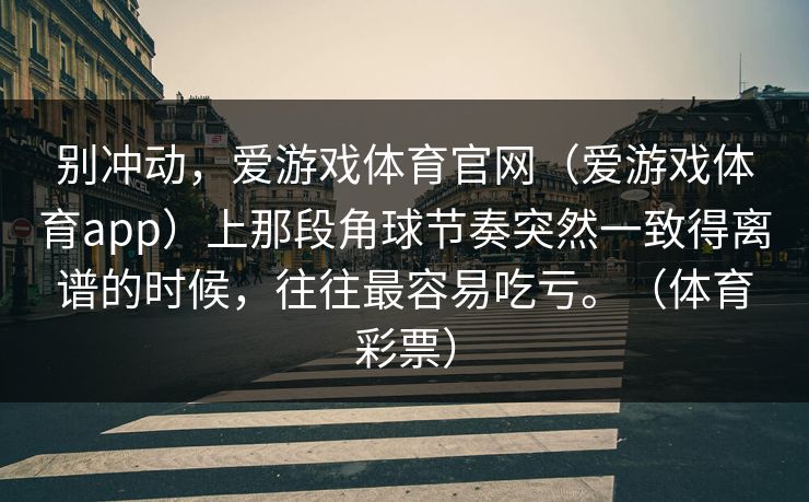 别冲动，爱游戏体育官网（爱游戏体育app）上那段角球节奏突然一致得离谱的时候，往往最容易吃亏。（体育彩票）