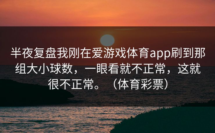 半夜复盘我刚在爱游戏体育app刷到那组大小球数,一眼看就不正常,这就很不正常。(体育彩票) 半夜复盘我刚在爱游戏体育app刷到那组大小球数,一眼看就不正常,这就很不正常。(体育彩票)