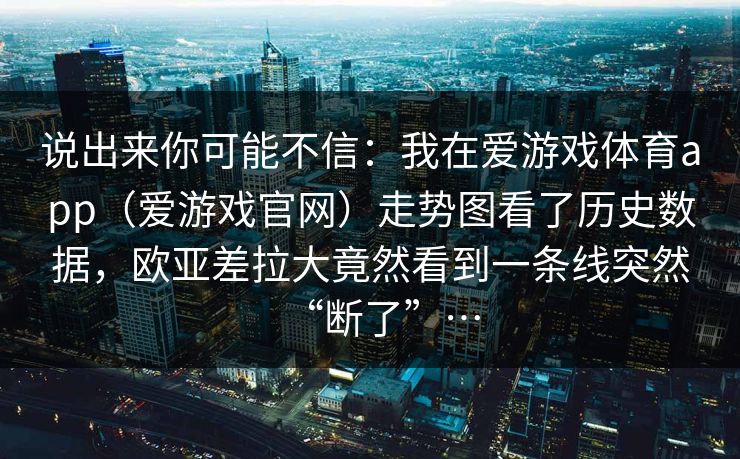 说出来你可能不信：我在爱游戏体育app（爱游戏官网）走势图看了历史数据，欧亚差拉大竟然看到一条线突然“断了”…