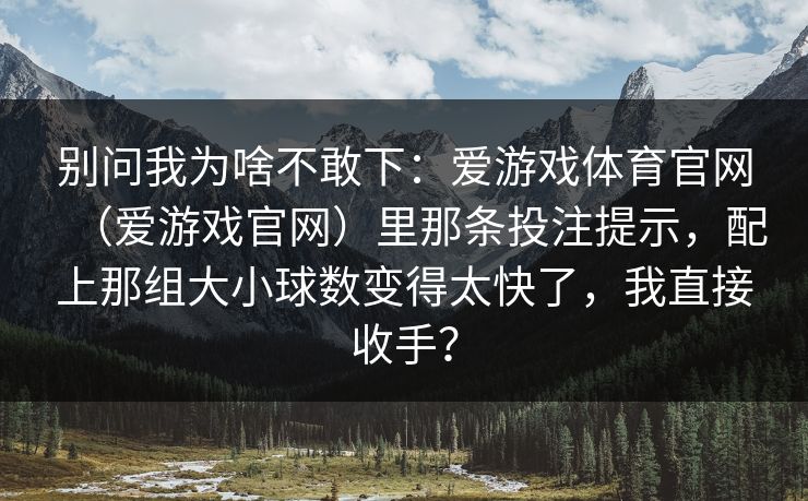 别问我为啥不敢下：爱游戏体育官网（爱游戏官网）里那条投注提示，配上那组大小球数变得太快了，我直接收手？