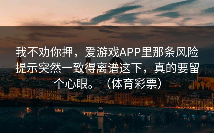 我不劝你押，爱游戏APP里那条风险提示突然一致得离谱这下，真的要留个心眼。（体育彩票）
