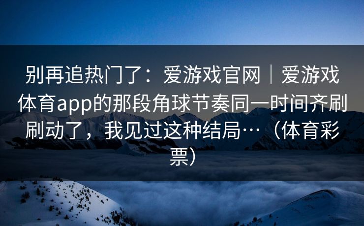 别再追热门了：爱游戏官网｜爱游戏体育app的那段角球节奏同一时间齐刷刷动了，我见过这种结局…（体育彩票）