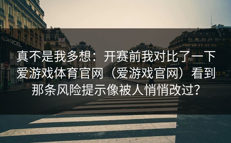 真不是我多想：开赛前我对比了一下爱游戏体育官网（爱游戏官网）看到那条风险提示像被人悄悄改过？