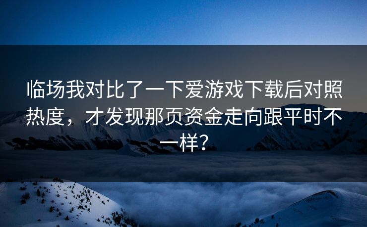 临场我对比了一下爱游戏下载后对照热度，才发现那页资金走向跟平时不一样？