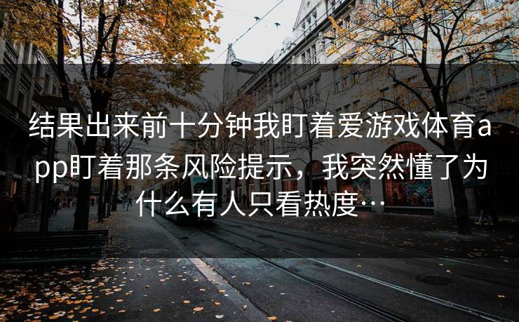 结果出来前十分钟我盯着爱游戏体育app盯着那条风险提示，我突然懂了为什么有人只看热度…