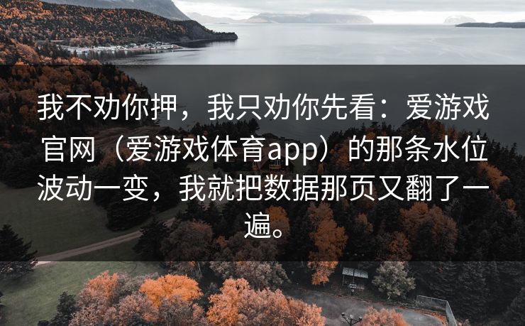 我不劝你押，我只劝你先看：爱游戏官网（爱游戏体育app）的那条水位波动一变，我就把数据那页又翻了一遍。
