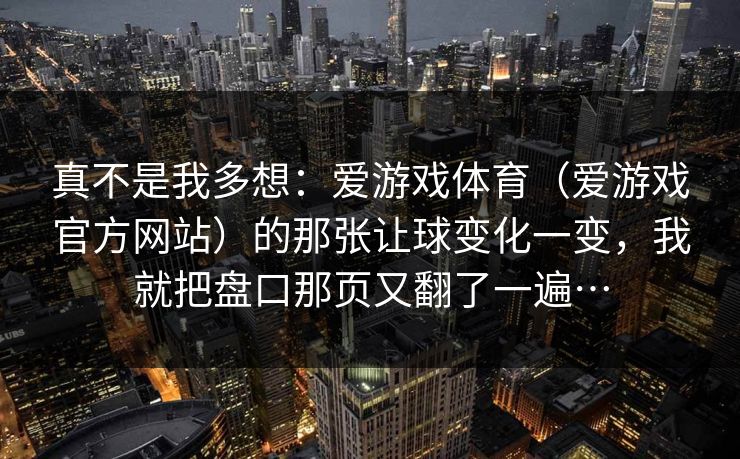 真不是我多想：爱游戏体育（爱游戏官方网站）的那张让球变化一变，我就把盘口那页又翻了一遍…