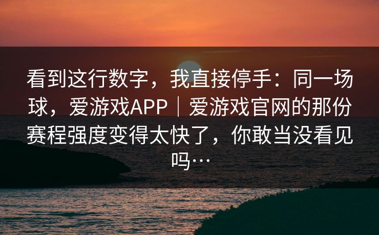 看到这行数字，我直接停手：同一场球，爱游戏APP｜爱游戏官网的那份赛程强度变得太快了，你敢当没看见吗…