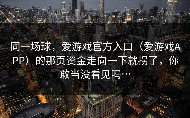 同一场球，爱游戏官方入口（爱游戏APP）的那页资金走向一下就拐了，你敢当没看见吗…