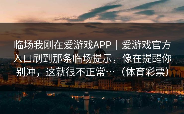 临场我刚在爱游戏APP｜爱游戏官方入口刷到那条临场提示，像在提醒你别冲，这就很不正常…（体育彩票）