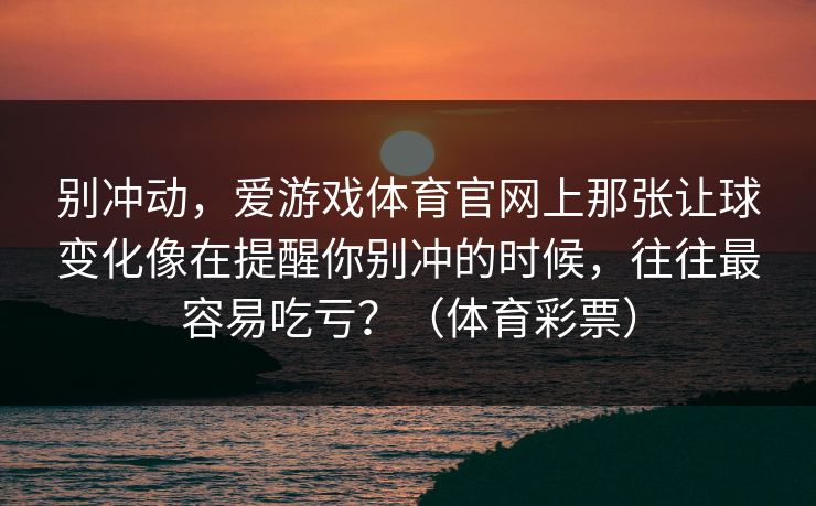别冲动，爱游戏体育官网上那张让球变化像在提醒你别冲的时候，往往最容易吃亏？（体育彩票）