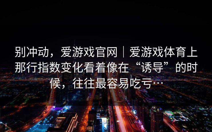别冲动，爱游戏官网｜爱游戏体育上那行指数变化看着像在“诱导”的时候，往往最容易吃亏…