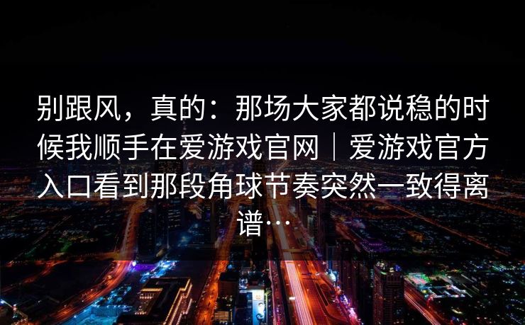别跟风，真的：那场大家都说稳的时候我顺手在爱游戏官网｜爱游戏官方入口看到那段角球节奏突然一致得离谱…