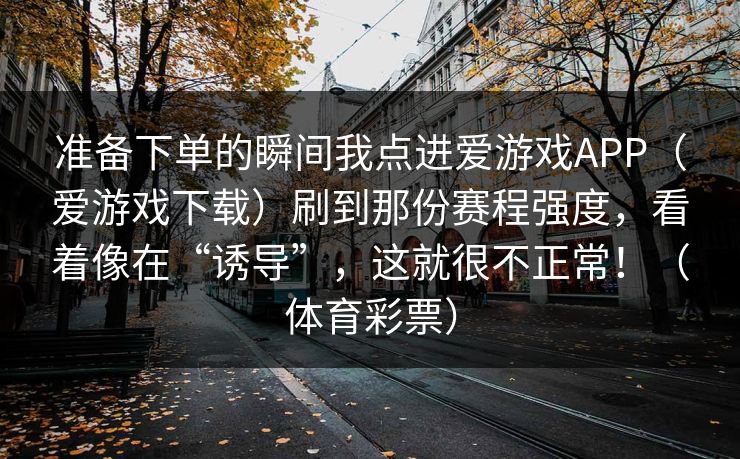 准备下单的瞬间我点进爱游戏APP（爱游戏下载）刷到那份赛程强度，看着像在“诱导”，这就很不正常！（体育彩票）