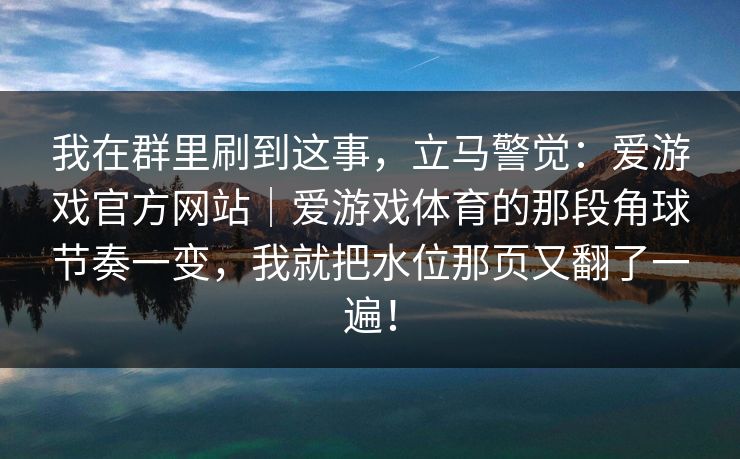 我在群里刷到这事，立马警觉：爱游戏官方网站｜爱游戏体育的那段角球节奏一变，我就把水位那页又翻了一遍！