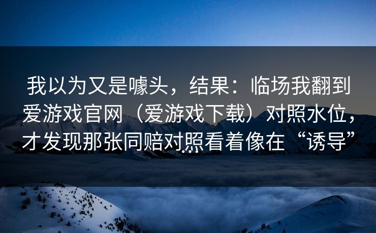 我以为又是噱头，结果：临场我翻到爱游戏官网（爱游戏下载）对照水位，才发现那张同赔对照看着像在“诱导”…