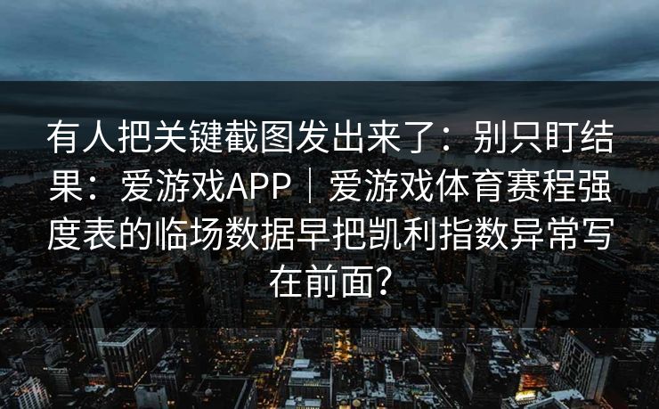 有人把关键截图发出来了：别只盯结果：爱游戏APP｜爱游戏体育赛程强度表的临场数据早把凯利指数异常写在前面？