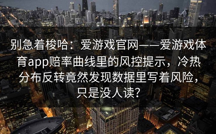 别急着梭哈：爱游戏官网——爱游戏体育app赔率曲线里的风控提示，冷热分布反转竟然发现数据里写着风险，只是没人读？