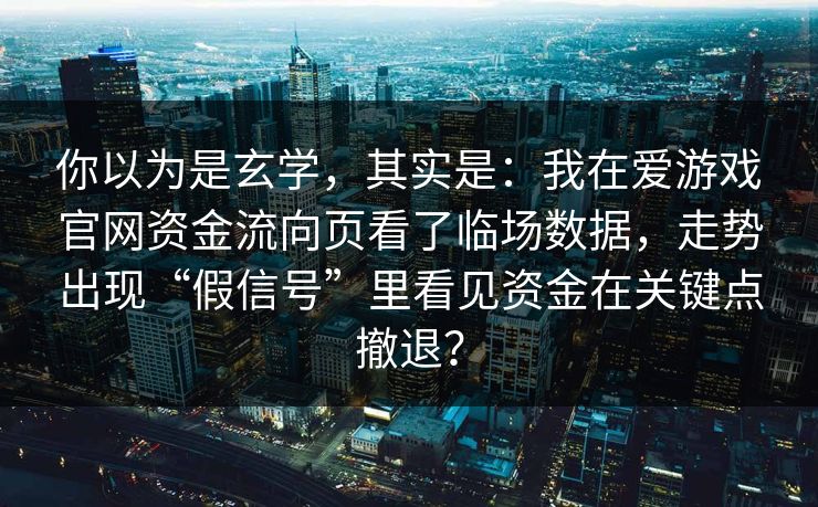 你以为是玄学，其实是：我在爱游戏官网资金流向页看了临场数据，走势出现“假信号”里看见资金在关键点撤退？