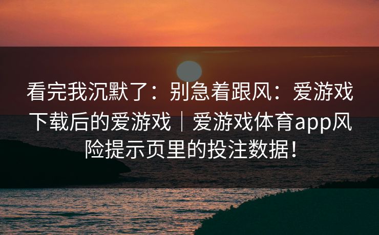 看完我沉默了：别急着跟风：爱游戏下载后的爱游戏｜爱游戏体育app风险提示页里的投注数据！