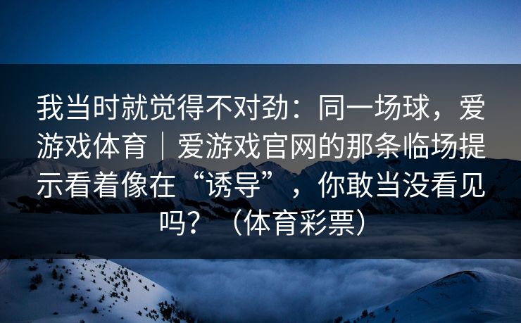 我当时就觉得不对劲：同一场球，爱游戏体育｜爱游戏官网的那条临场提示看着像在“诱导”，你敢当没看见吗？（体育彩票）