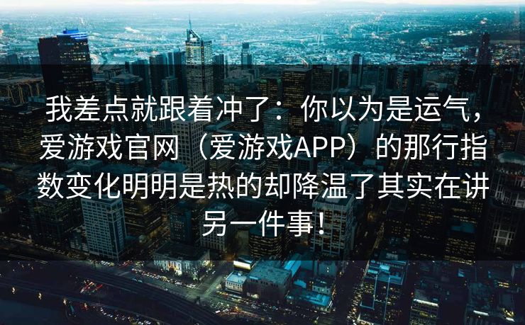 我差点就跟着冲了：你以为是运气，爱游戏官网（爱游戏APP）的那行指数变化明明是热的却降温了其实在讲另一件事！