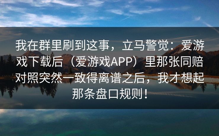 我在群里刷到这事，立马警觉：爱游戏下载后（爱游戏APP）里那张同赔对照突然一致得离谱之后，我才想起那条盘口规则！