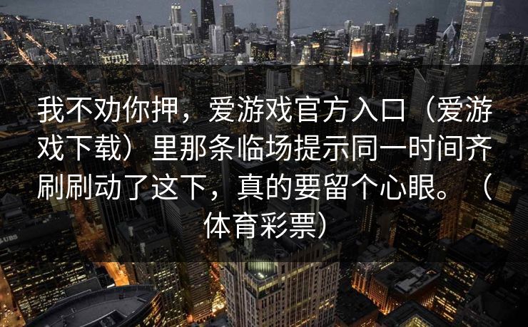 我不劝你押，爱游戏官方入口（爱游戏下载）里那条临场提示同一时间齐刷刷动了这下，真的要留个心眼。（体育彩票）