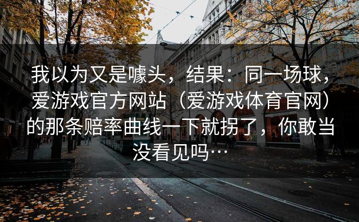 我以为又是噱头，结果：同一场球，爱游戏官方网站（爱游戏体育官网）的那条赔率曲线一下就拐了，你敢当没看见吗…