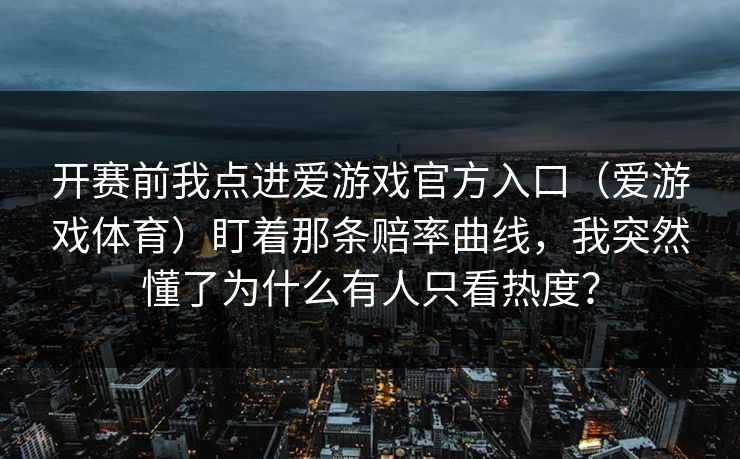 开赛前我点进爱游戏官方入口（爱游戏体育）盯着那条赔率曲线，我突然懂了为什么有人只看热度？