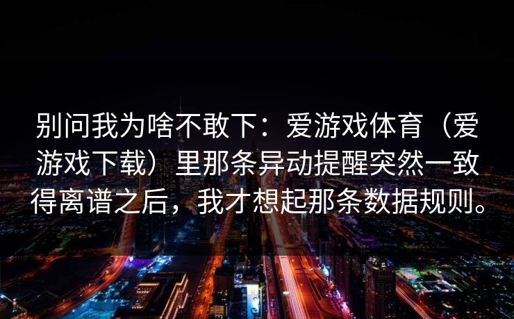 别问我为啥不敢下：爱游戏体育（爱游戏下载）里那条异动提醒突然一致得离谱之后，我才想起那条数据规则。
