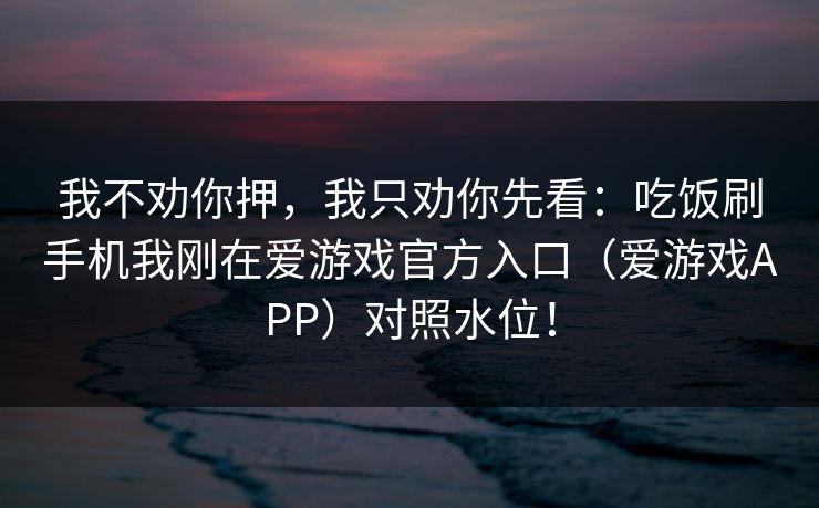 我不劝你押，我只劝你先看：吃饭刷手机我刚在爱游戏官方入口（爱游戏APP）对照水位！
