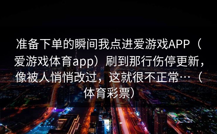 准备下单的瞬间我点进爱游戏APP（爱游戏体育app）刷到那行伤停更新，像被人悄悄改过，这就很不正常…（体育彩票）