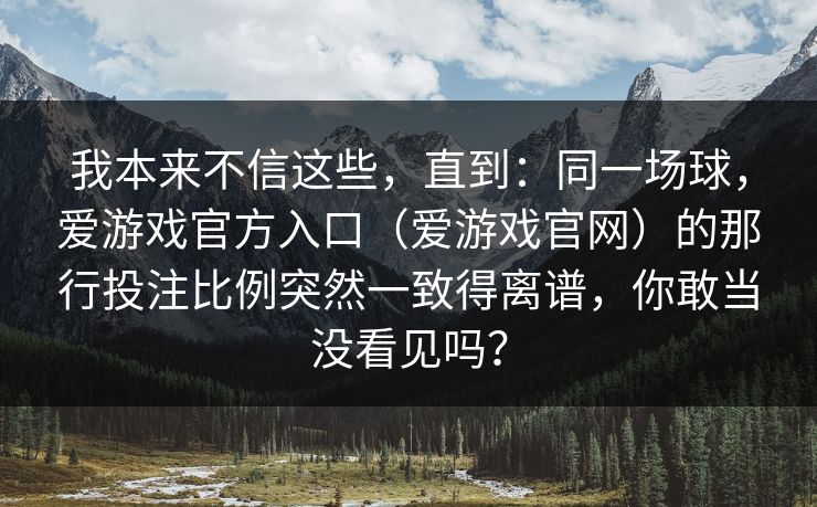 我本来不信这些，直到：同一场球，爱游戏官方入口（爱游戏官网）的那行投注比例突然一致得离谱，你敢当没看见吗？
