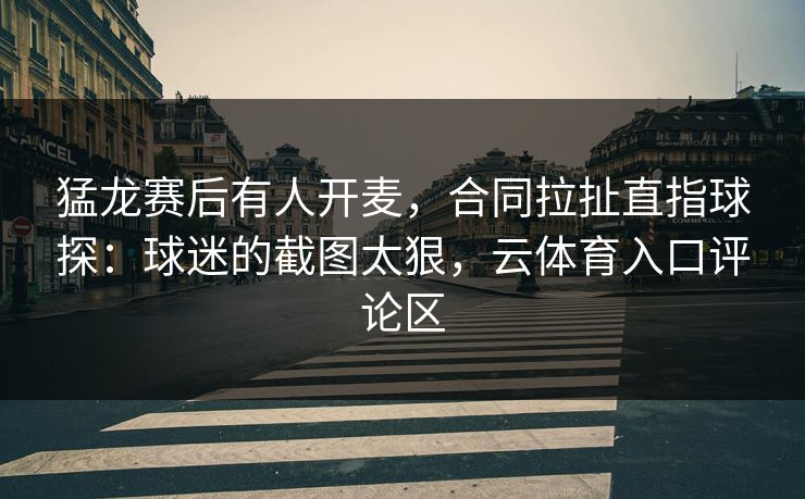 猛龙赛后有人开麦，合同拉扯直指球探：球迷的截图太狠，云体育入口评论区