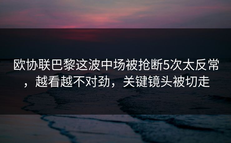 欧协联巴黎这波中场被抢断5次太反常，越看越不对劲，关键镜头被切走