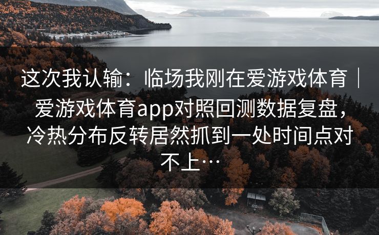 这次我认输：临场我刚在爱游戏体育｜爱游戏体育app对照回测数据复盘，冷热分布反转居然抓到一处时间点对不上…