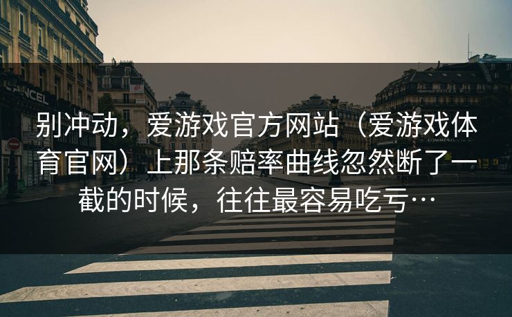 别冲动，爱游戏官方网站（爱游戏体育官网）上那条赔率曲线忽然断了一截的时候，往往最容易吃亏…