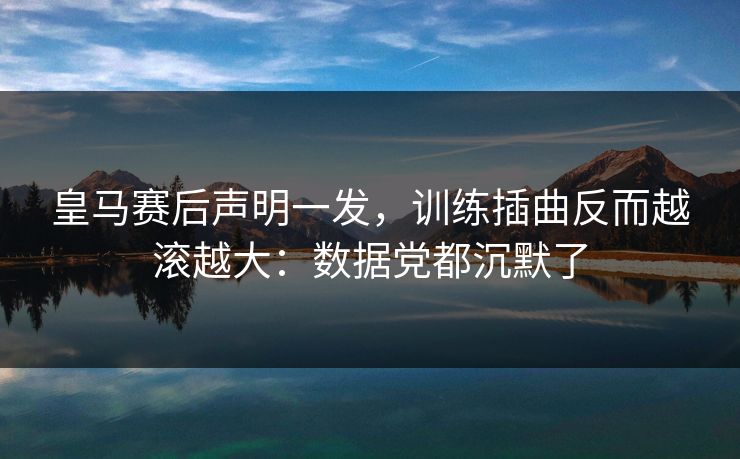 皇马赛后声明一发，训练插曲反而越滚越大：数据党都沉默了