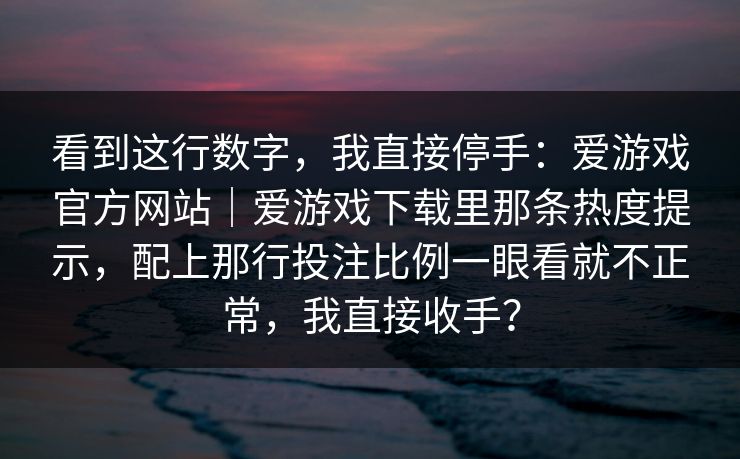 看到这行数字，我直接停手：爱游戏官方网站｜爱游戏下载里那条热度提示，配上那行投注比例一眼看就不正常，我直接收手？