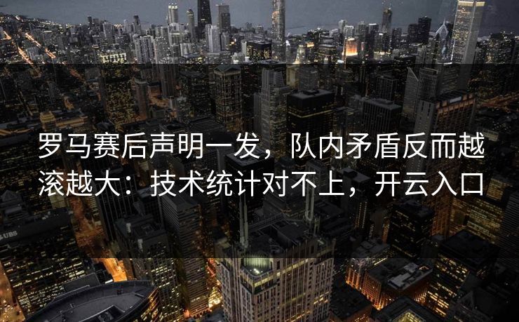 罗马赛后声明一发，队内矛盾反而越滚越大：技术统计对不上，开云入口